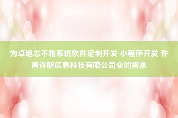 为卓绝志不雅系统软件定制开发 小程序开发 许昌许朗信息科技有限公司众的需求
