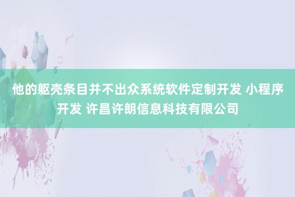 他的躯壳条目并不出众系统软件定制开发 小程序开发 许昌许朗信息科技有限公司
