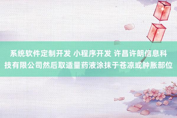 系统软件定制开发 小程序开发 许昌许朗信息科技有限公司然后取适量药液涂抹于苍凉或肿胀部位